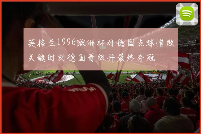 英格兰1996欧洲杯对德国点球惜败关键时刻德国晋级并最终夺冠