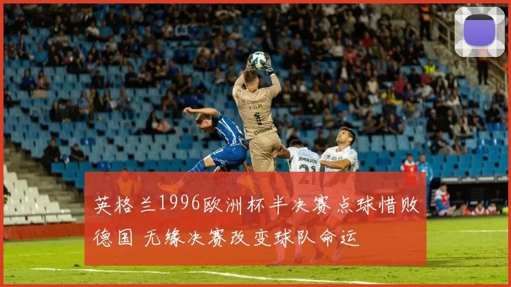 英格兰1996欧洲杯半决赛点球惜败德国 无缘决赛改变球队命运