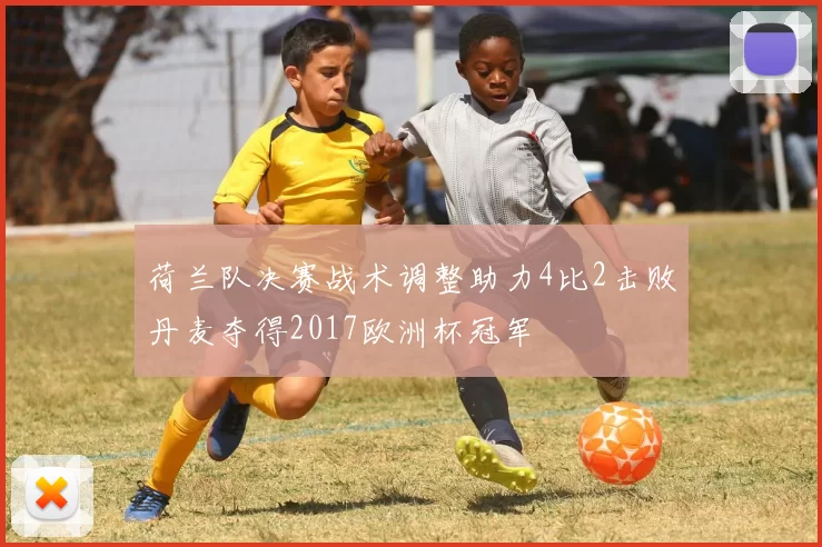 荷兰队决赛战术调整助力4比2击败丹麦夺得2017欧洲杯冠军