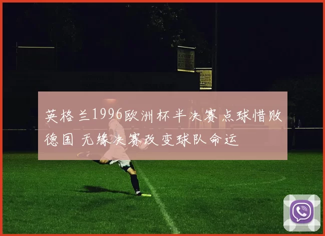 英格兰1996欧洲杯半决赛点球惜败德国 无缘决赛改变球队命运
