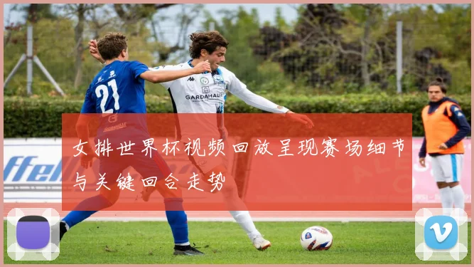 女排世界杯视频回放呈现赛场细节与关键回合走势