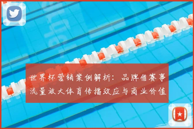 世界杯营销案例解析:品牌借赛事流量放大体育传播效应与商业价值