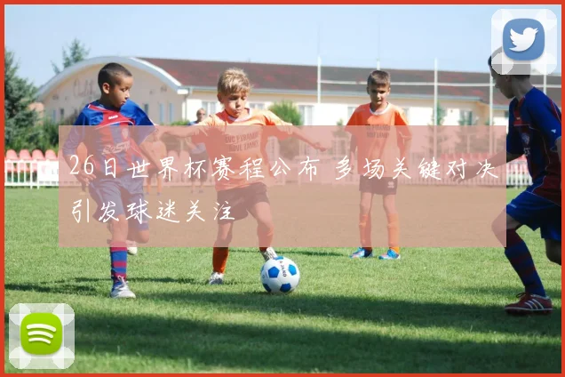26日世界杯赛程公布 多场关键对决引发球迷关注