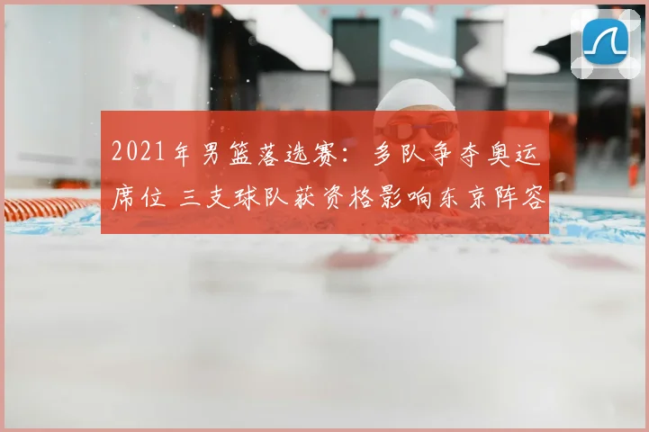 2021年男篮落选赛：多队争夺奥运席位 三支球队获资格影响东京阵容