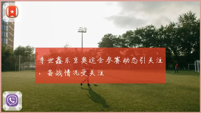 李世鑫东京奥运会参赛动态引关注,备战情况受关注