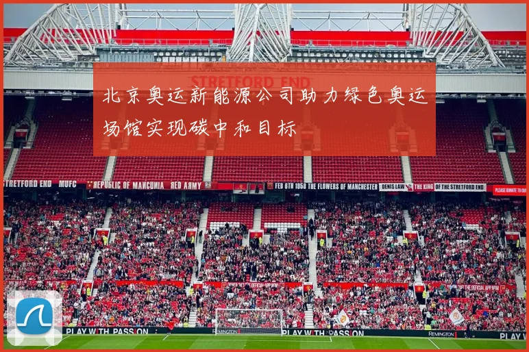 北京奥运新能源公司助力绿色奥运场馆实现碳中和目标