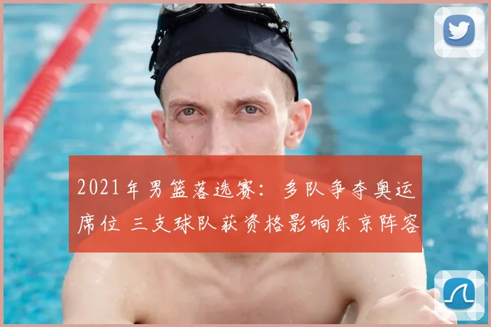 2021年男篮落选赛：多队争夺奥运席位 三支球队获资格影响东京阵容