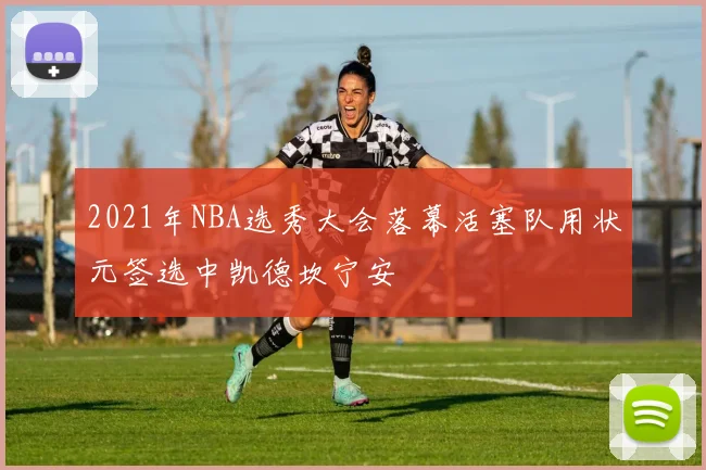 2021年NBA选秀大会落幕活塞队用状元签选中凯德坎宁安