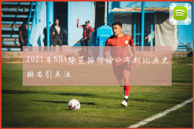 2021年NBA球星排行榜公布科比历史排名引关注