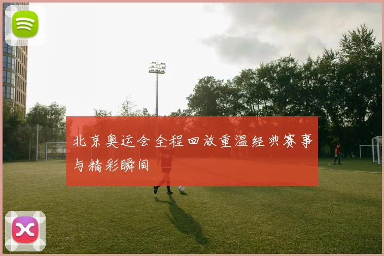 北京奥运会全程回放重温经典赛事与精彩瞬间