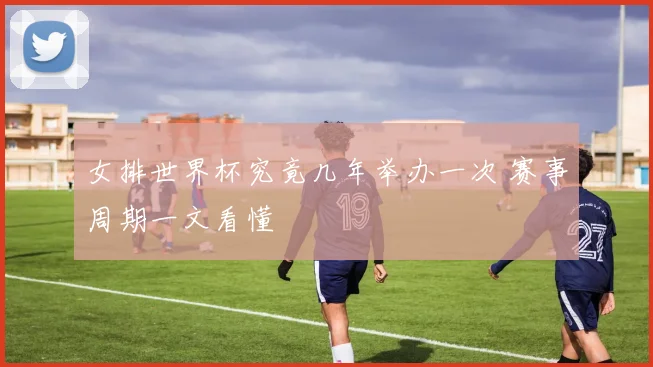 女排世界杯究竟几年举办一次 赛事周期一文看懂