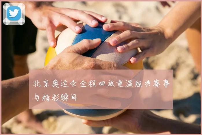 北京奥运会全程回放重温经典赛事与精彩瞬间