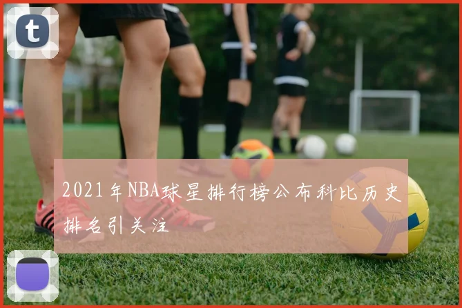 2021年NBA球星排行榜公布科比历史排名引关注