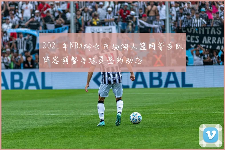 2021年NBA转会市场湖人篮网等多队阵容调整与球员签约动态