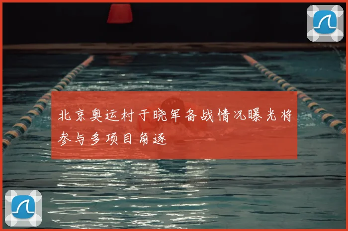 北京奥运村于晓军备战情况曝光将参与多项目角逐