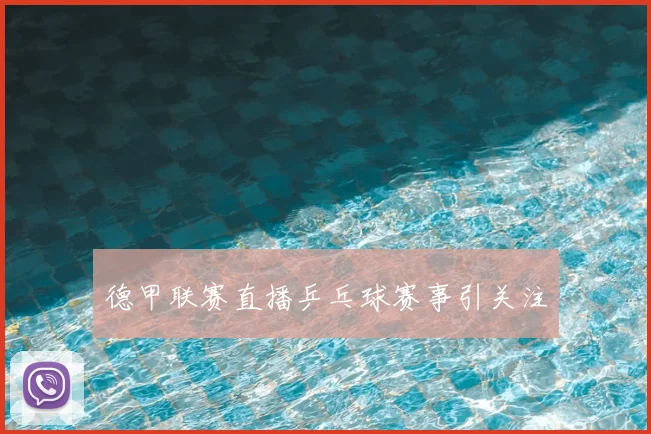 德甲联赛直播乒乓球赛事引关注