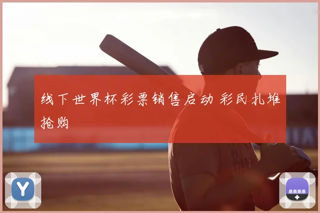 线下世界杯彩票销售启动 彩民扎堆抢购