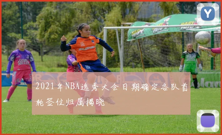 2021年NBA选秀大会日期确定各队首轮签位归属揭晓