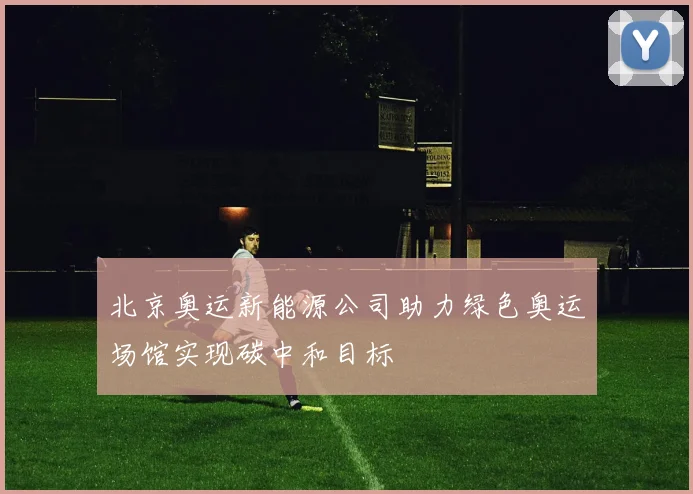 北京奥运新能源公司助力绿色奥运场馆实现碳中和目标