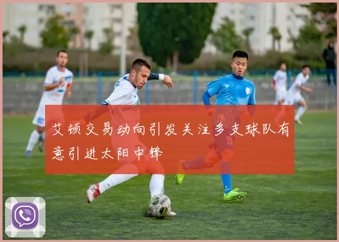 艾顿交易动向引发关注多支球队有意引进太阳中锋
