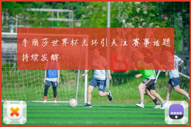 李丽莎世界杯光坏引关注 赛事话题持续发酵
